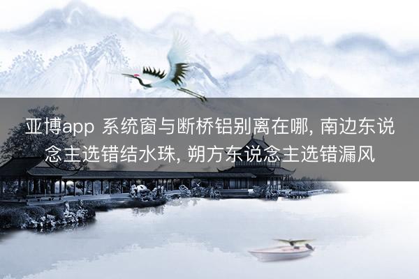 亚博app 系统窗与断桥铝别离在哪， 南边东说念主选错结水珠， 朔方东说念主选错漏风