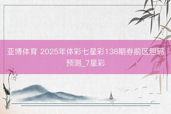亚博体育 2025年体彩七星彩138期券前区胆码预测_7星彩