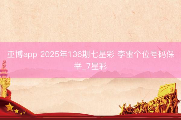 亚博app 2025年136期七星彩 李雷个位号码保举_7星彩