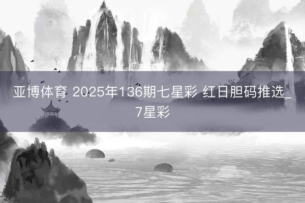 亚博体育 2025年136期七星彩 红日胆码推选_7星彩