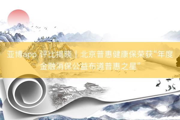 亚博app 评比揭晓|北京普惠健康保荣获“年度金融消保公益布道普惠之星”