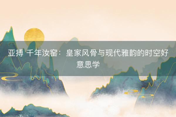 亚搏 千年汝窑：皇家风骨与现代雅韵的时空好意思学