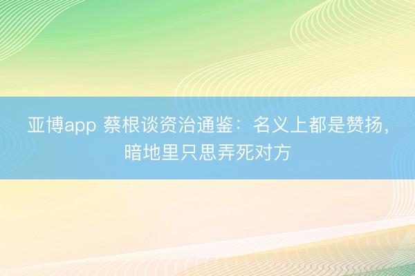 亚博app 蔡根谈资治通鉴：名义上都是赞扬，暗地里只思弄死对方