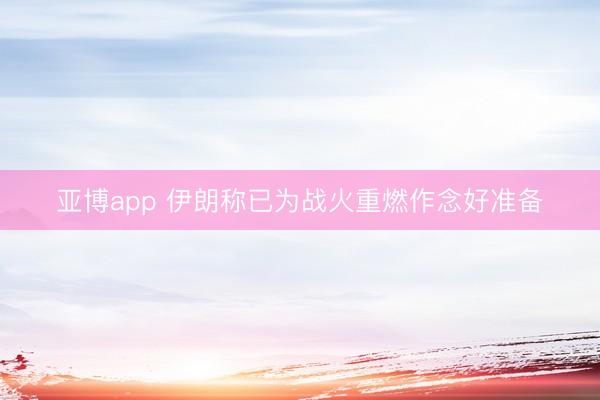 亚博app 伊朗称已为战火重燃作念好准备