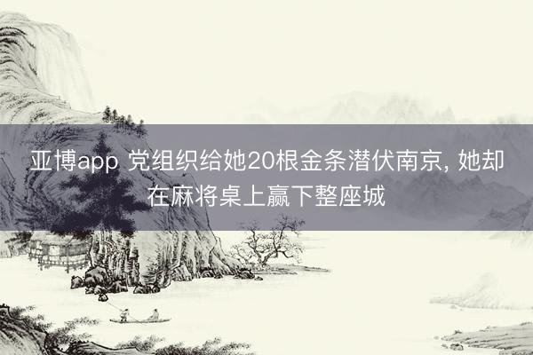 亚博app 党组织给她20根金条潜伏南京， 她却在麻将桌上赢下整座城