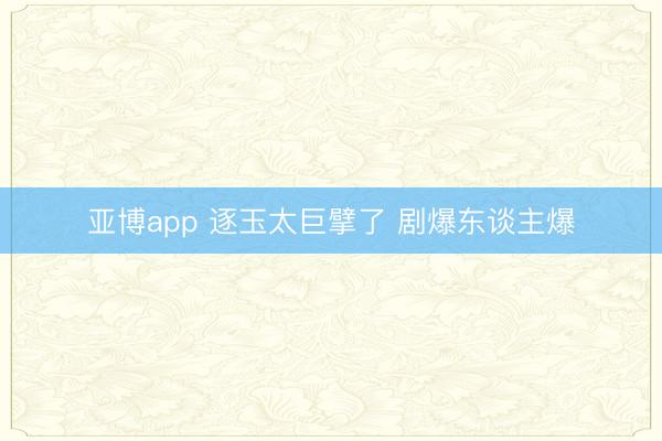 亚博app 逐玉太巨擘了 剧爆东谈主爆