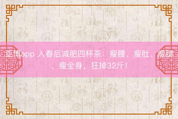 亚博app 入春后减肥四杯茶：瘦腰、瘦肚、瘦腿、瘦全身，狂掉32斤！