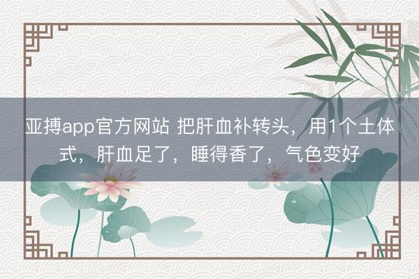 亚搏app官方网站 把肝血补转头，用1个土体式，肝血足了，睡得香了，气色变好