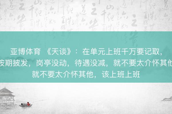亚博体育 《天谈》：在单元上班千万要记取，只好工资每月按期披发，岗亭没动，待遇没减，就不要太介怀其他，该上班上班