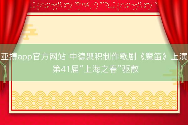 亚搏app官方网站 中德聚积制作歌剧《魔笛》上演 第41届“上海之春”驱散