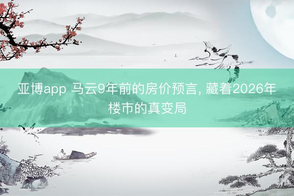亚博app 马云9年前的房价预言， 藏着2026年楼市的真变局