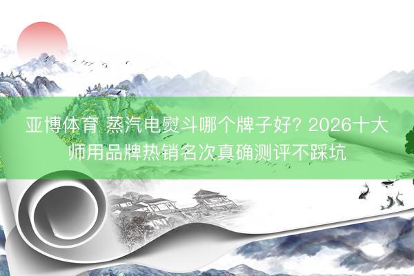 亚博体育 蒸汽电熨斗哪个牌子好? 2026十大师用品牌热销名次真确测评不踩坑
