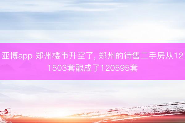 亚博app 郑州楼市升空了， 郑州的待售二手房从121503套酿成了120595套