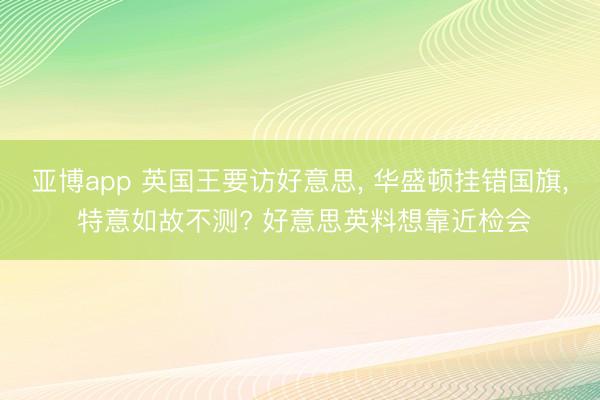 亚博app 英国王要访好意思， 华盛顿挂错国旗， 特意如故不测? 好意思英料想靠近检会