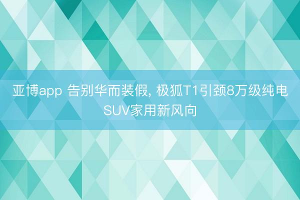 亚博app 告别华而装假， 极狐T1引颈8万级纯电SUV家用新风向