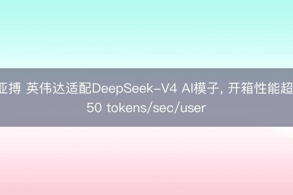 亚搏 英伟达适配DeepSeek-V4 AI模子， 开箱性能超150 tokens/sec/user