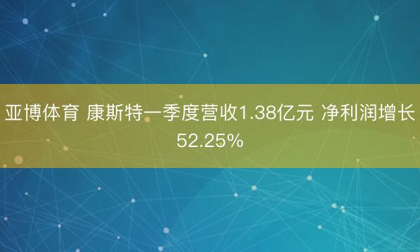 亚博体育 康斯特一季度营收1.38亿元 净利润增长52.25%