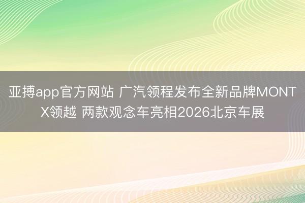 亚搏app官方网站 广汽领程发布全新品牌MONTX领越 两款观念车亮相2026北京车展