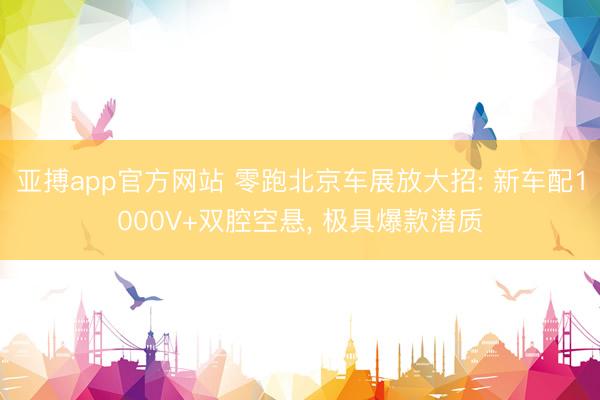 亚搏app官方网站 零跑北京车展放大招: 新车配1000V+双腔空悬， 极具爆款潜质