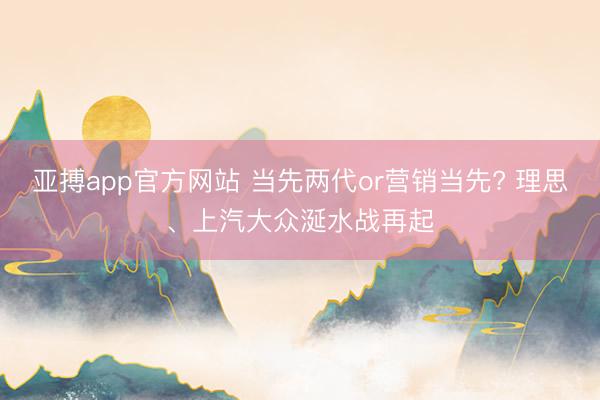 亚搏app官方网站 当先两代or营销当先? 理思、上汽大众涎水战再起