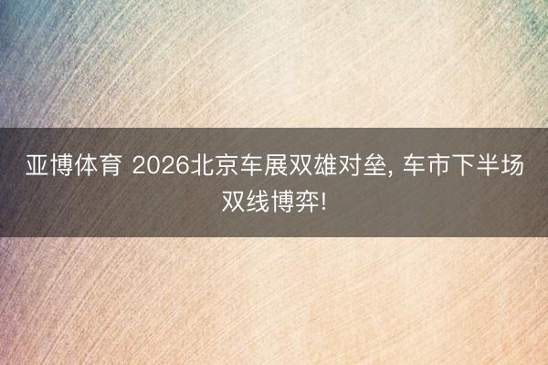亚博体育 2026北京车展双雄对垒， 车市下半场双线博弈!
