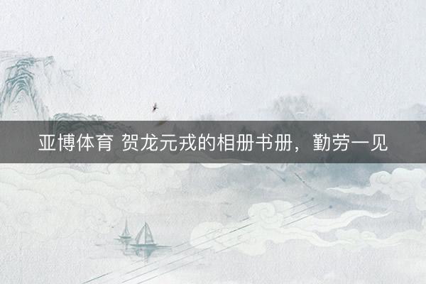 亚博体育 贺龙元戎的相册书册，勤劳一见