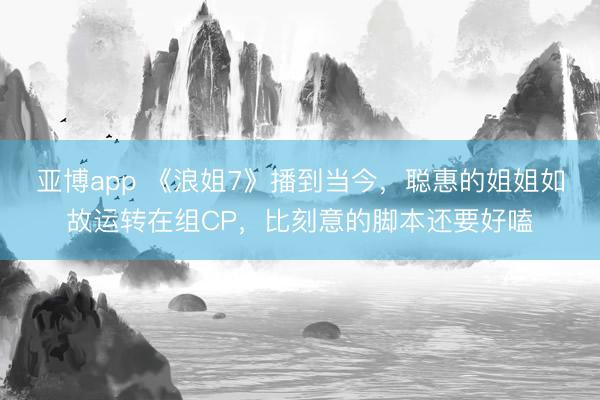 亚博app 《浪姐7》播到当今，聪惠的姐姐如故运转在组CP，比刻意的脚本还要好嗑