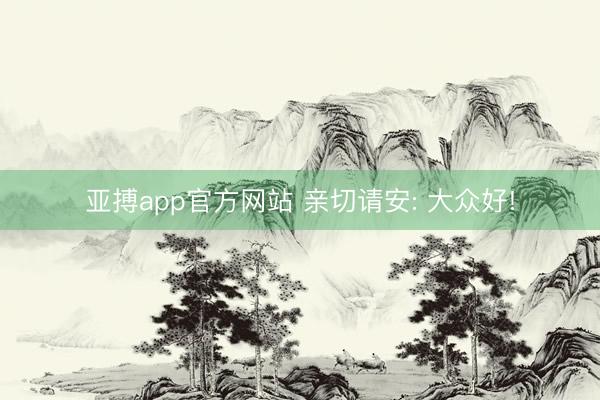 亚搏app官方网站 亲切请安: 大众好!