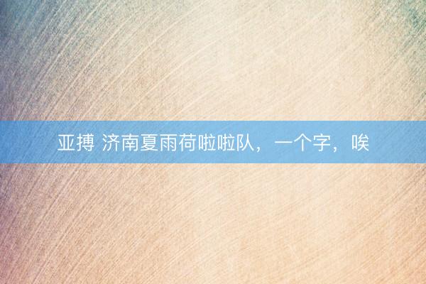 亚搏 济南夏雨荷啦啦队，一个字，唉