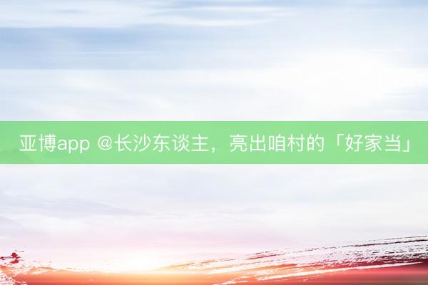 亚博app @长沙东谈主，亮出咱村的「好家当」