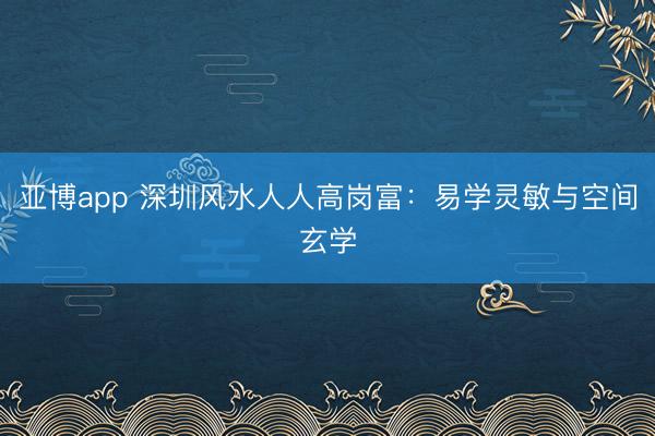 亚博app 深圳风水人人高岗富：易学灵敏与空间玄学