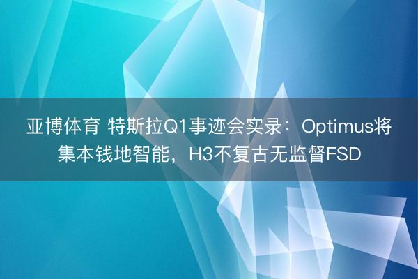 亚博体育 特斯拉Q1事迹会实录：Optimus将集本钱地智能，H3不复古无监督FSD
