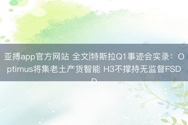 亚搏app官方网站 全文|特斯拉Q1事迹会实录：Optimus将集老土产货智能 H3不撑持无监督FSD