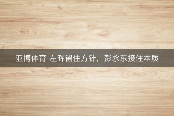亚博体育 左晖留住方针，彭永东接住本质