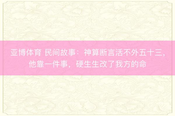 亚博体育 民间故事：神算断言活不外五十三，他靠一件事，硬生生改了我方的命