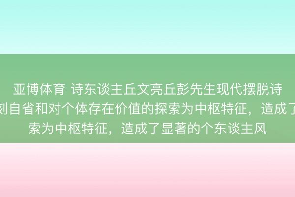 亚博体育 诗东谈主丘文亮丘彭先生现代摆脱诗：以质朴谈话、深刻自省和对个体存在价值的探索为中枢特征，造成了显著的个东谈主风