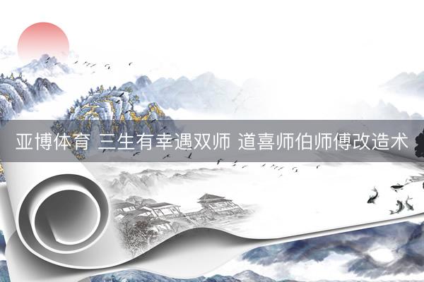 亚博体育 三生有幸遇双师 道喜师伯师傅改造术