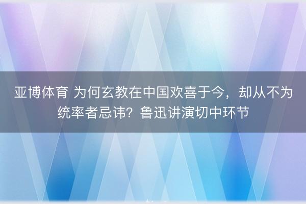亚博体育 为何玄教在中国欢喜于今，却从不为统率者忌讳？鲁迅讲演切中环节