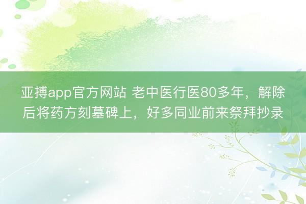 亚搏app官方网站 老中医行医80多年，解除后将药方刻墓碑上，好多同业前来祭拜抄录