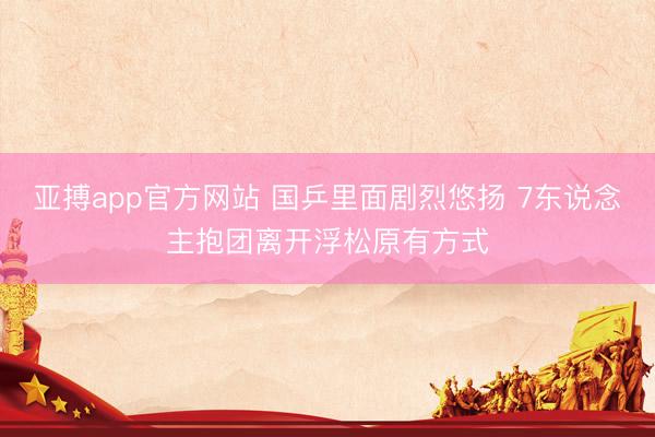 亚搏app官方网站 国乒里面剧烈悠扬 7东说念主抱团离开浮松原有方式