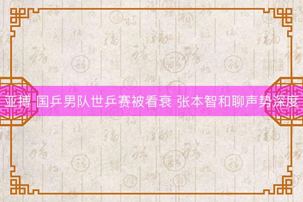 亚搏 国乒男队世乒赛被看衰 张本智和聊声势深度
