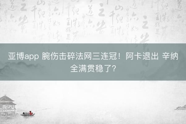 亚博app 腕伤击碎法网三连冠！阿卡退出 辛纳全满贯稳了？