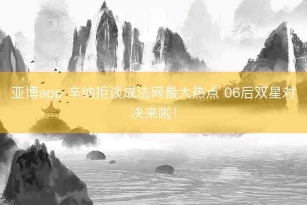亚博app 辛纳拒谈成法网最大热点 06后双星对决来啦！