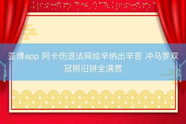 亚博app 阿卡伤退法网给辛纳出辛苦 冲马罗双冠照旧拼全满贯