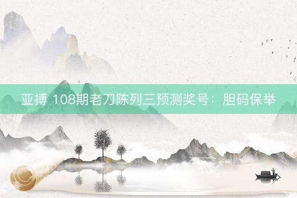亚搏 108期老刀陈列三预测奖号：胆码保举