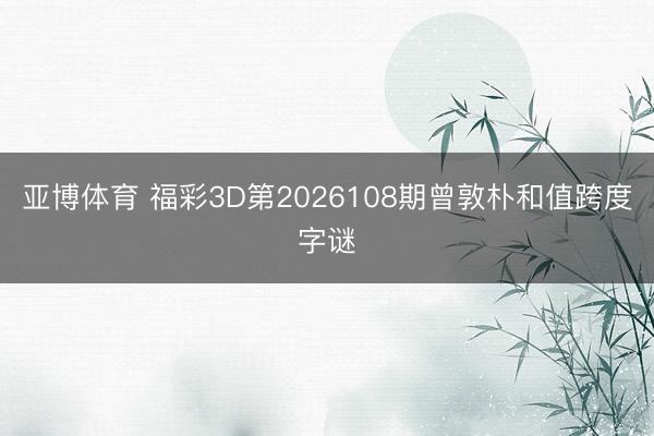 亚博体育 福彩3D第2026108期曾敦朴和值跨度字谜