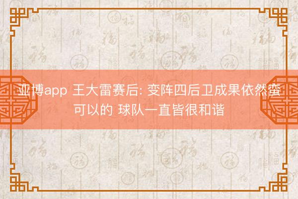 亚博app 王大雷赛后: 变阵四后卫成果依然蛮可以的 球队一直皆很和谐
