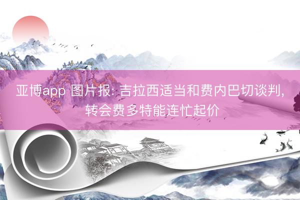 亚博app 图片报: 吉拉西适当和费内巴切谈判， 转会费多特能连忙起价