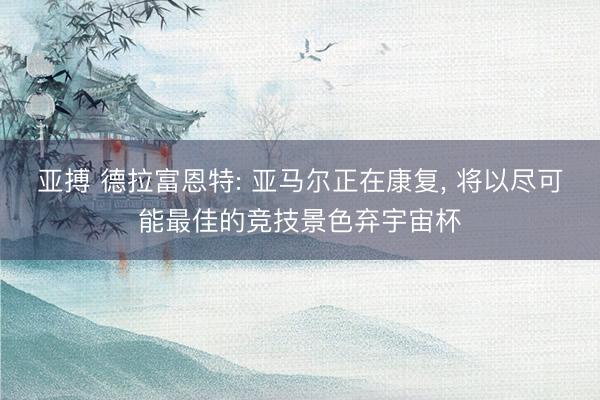 亚搏 德拉富恩特: 亚马尔正在康复， 将以尽可能最佳的竞技景色弃宇宙杯