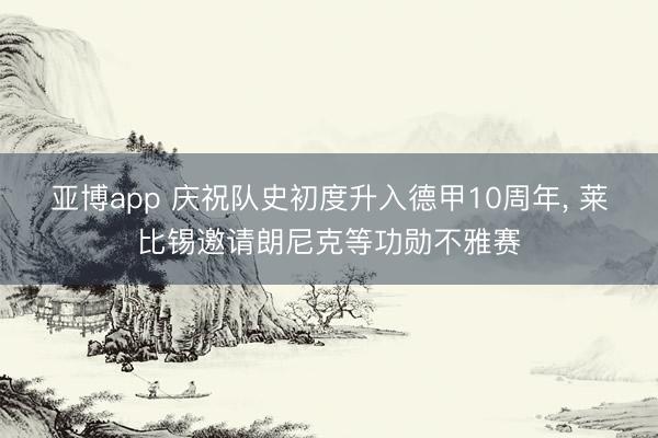亚博app 庆祝队史初度升入德甲10周年， 莱比锡邀请朗尼克等功勋不雅赛